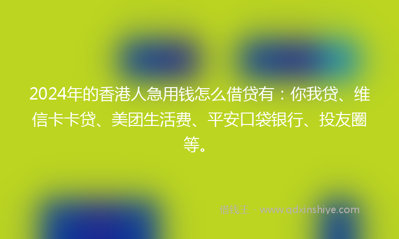2024年的香港人急用钱怎么借贷有：你我贷、维信卡卡贷、美团生活费、平安口袋银行、投友圈等。