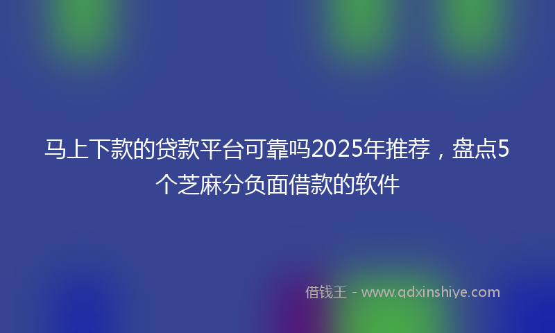 马上下款的贷款平台可靠吗2025年推荐，盘点5个芝麻分负面借款的软件