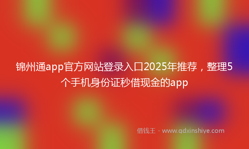 锦州通app官方网站登录入口2025年推荐，整理5个手机身份证秒借现金的app