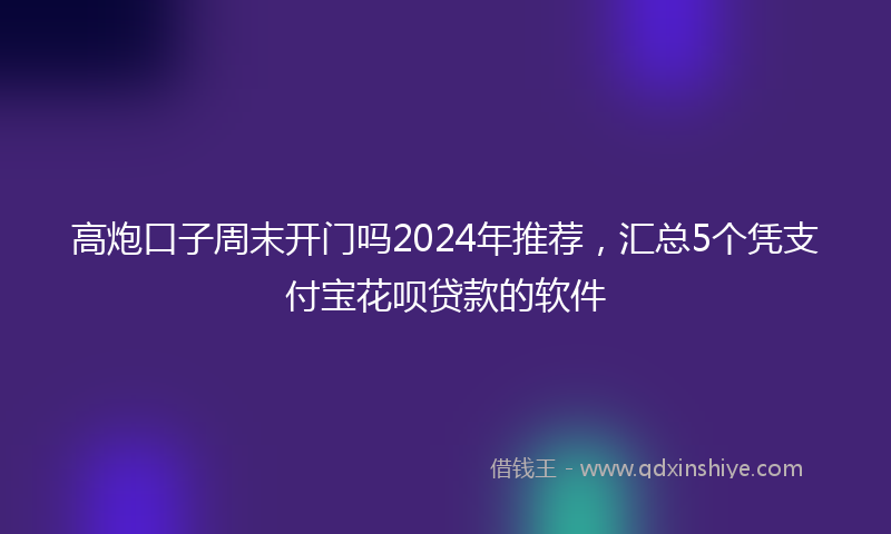 高炮口子周末开门吗2024年推荐，汇总5个凭支付宝花呗贷款的软件