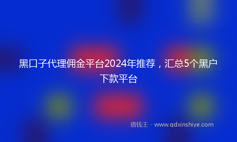 黑口子代理佣金平台2024年推荐，汇总5个黑户下款平台