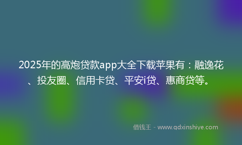 2025年的高炮贷款app大全下载苹果有：融逸花、投友圈、信用卡贷、平安i贷、惠商贷等。