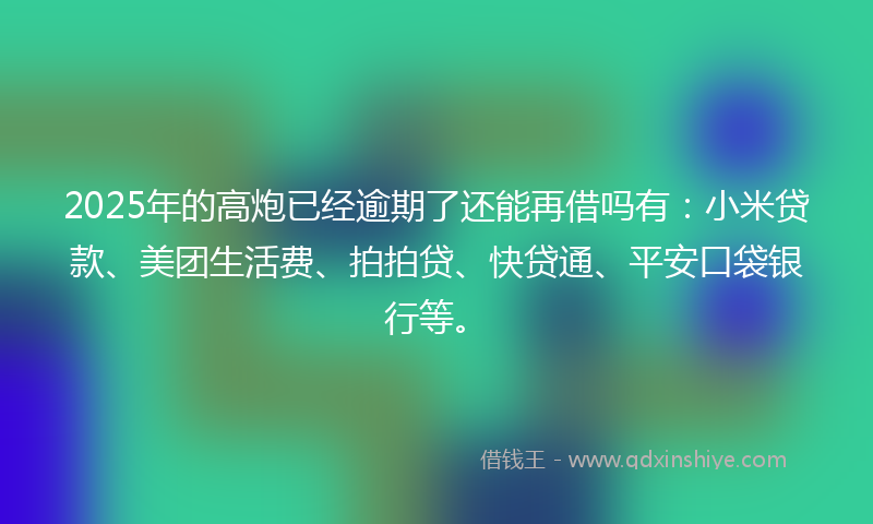 2025年的高炮已经逾期了还能再借吗有：小米贷款、美团生活费、拍拍贷、快贷通、平安口袋银行等。
