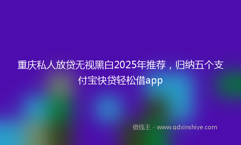 重庆私人放贷无视黑白2025年推荐，归纳五个支付宝快贷轻松借app