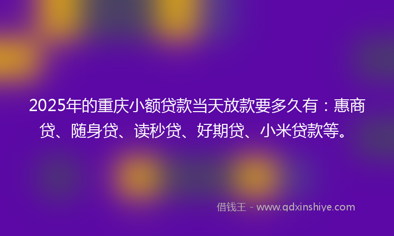 2025年的重庆小额贷款当天放款要多久有：惠商贷、随身贷、读秒贷、好期贷、小米贷款等。