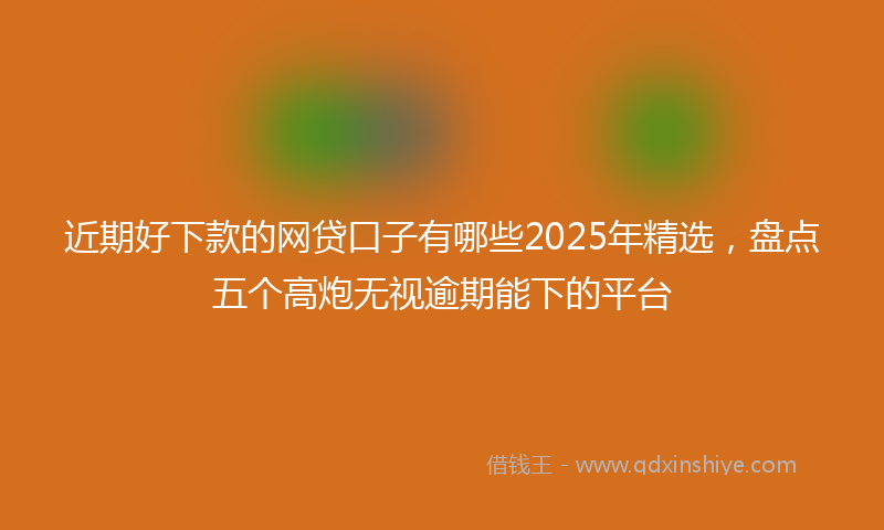 近期好下款的网贷口子有哪些2025年精选，盘点五个高炮无视逾期能下的平台
