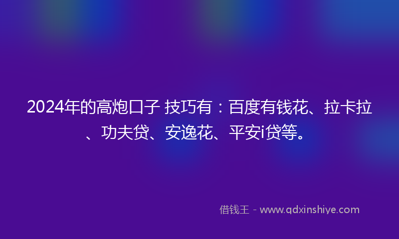 2024年的高炮口子 技巧有：百度有钱花、拉卡拉、功夫贷、安逸花、平安i贷等。