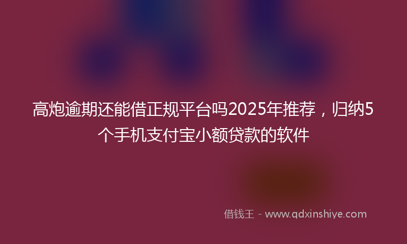 高炮逾期还能借正规平台吗2025年推荐，归纳5个手机支付宝小额贷款的软件
