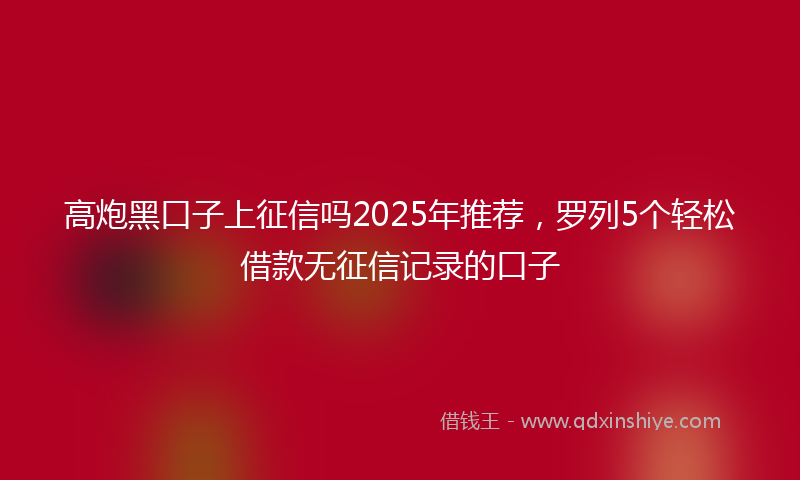 高炮黑口子上征信吗2025年推荐，罗列5个轻松借款无征信记录的口子