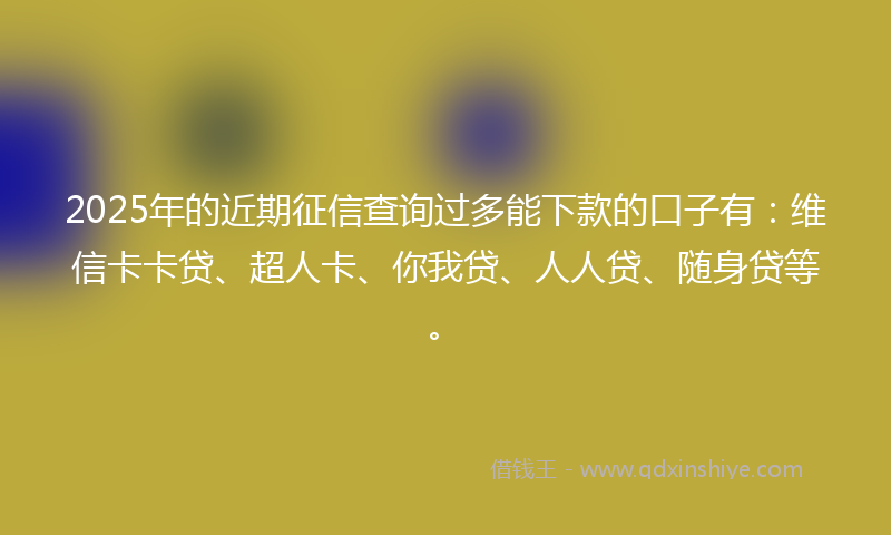 2025年的近期征信查询过多能下款的口子有：维信卡卡贷、超人卡、你我贷、人人贷、随身贷等。