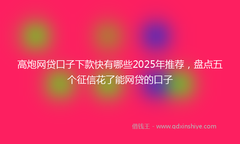 高炮网贷口子下款快有哪些2025年推荐，盘点五个征信花了能网贷的口子