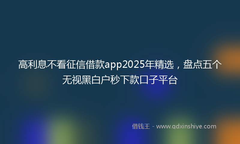 高利息不看征信借款app2025年精选，盘点五个无视黑白户秒下款口子平台