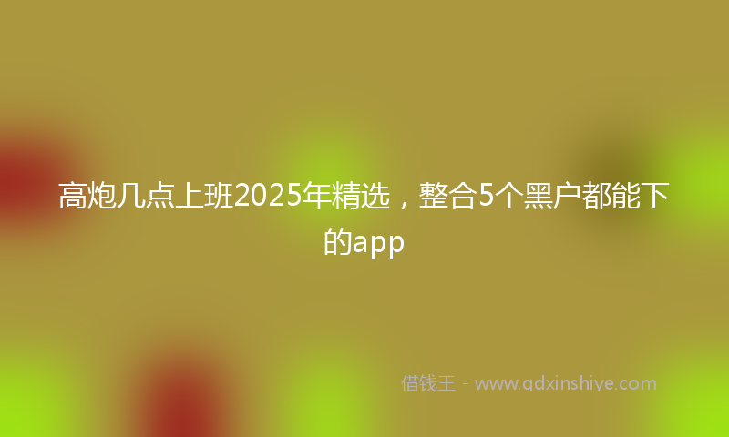 高炮几点上班2025年精选，整合5个黑户都能下的app