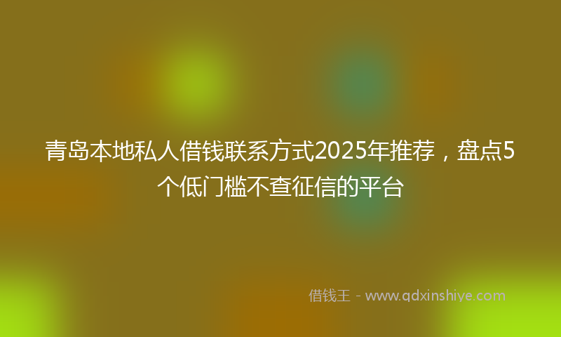青岛本地私人借钱联系方式2025年推荐，盘点5个低门槛不查征信的平台