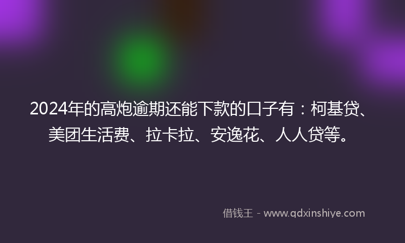 2024年的高炮逾期还能下款的口子有：柯基贷、美团生活费、拉卡拉、安逸花、人人贷等。
