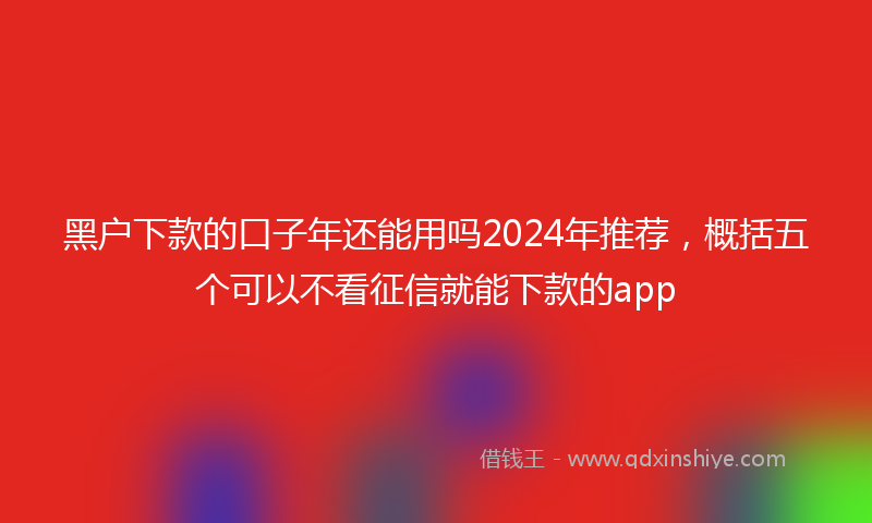 黑户下款的口子年还能用吗2024年推荐，概括五个可以不看征信就能下款的app