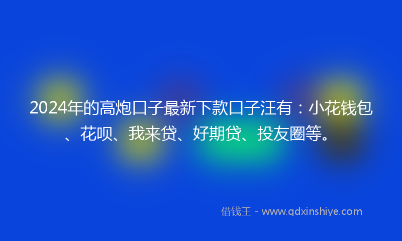 2024年的高炮口子最新下款口子汪有：小花钱包、花呗、我来贷、好期贷、投友圈等。