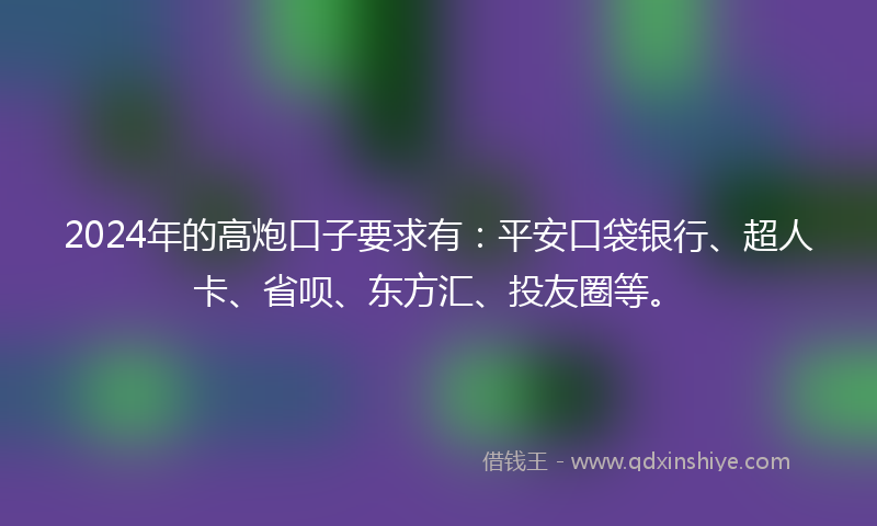 2024年的高炮口子要求有：平安口袋银行、超人卡、省呗、东方汇、投友圈等。