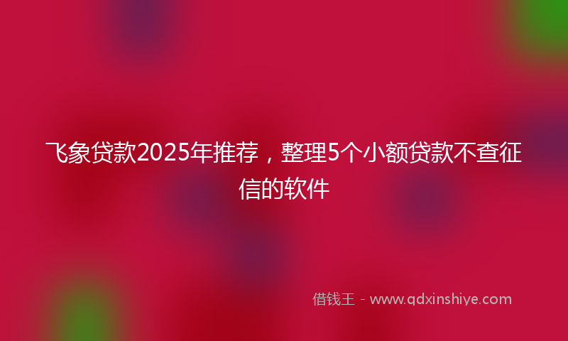 飞象贷款2025年推荐，整理5个小额贷款不查征信的软件