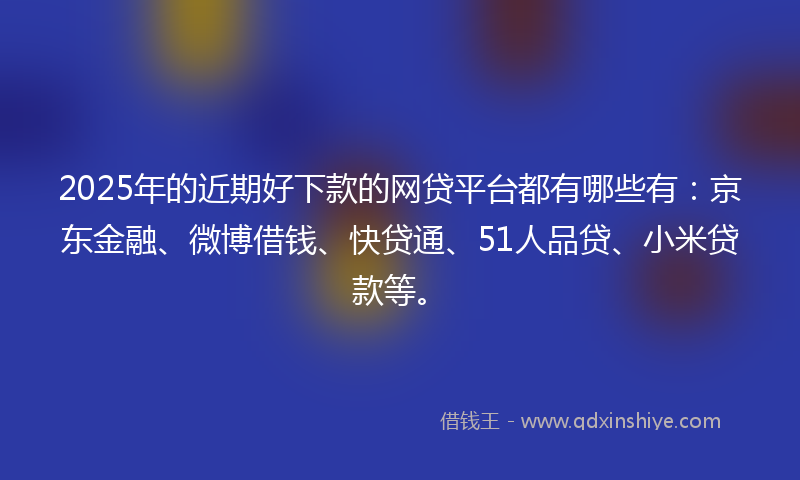 2025年的近期好下款的网贷平台都有哪些有：京东金融、微博借钱、快贷通、51人品贷、小米贷款等。