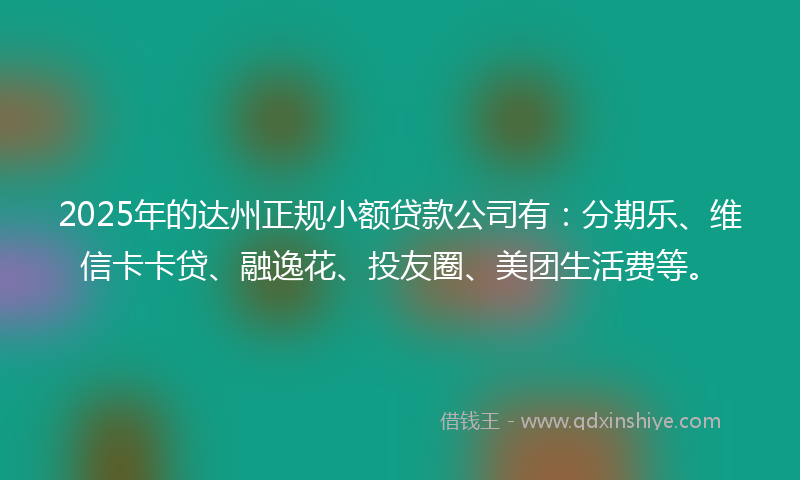 2025年的达州正规小额贷款公司有：分期乐、维信卡卡贷、融逸花、投友圈、美团生活费等。