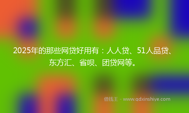 2025年的那些网贷好用有：人人贷、51人品贷、东方汇、省呗、团贷网等。