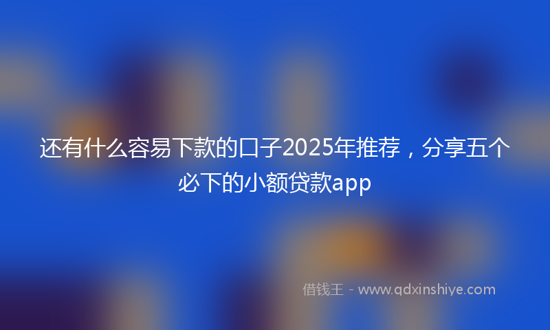 还有什么容易下款的口子2025年推荐，分享五个必下的小额贷款app
