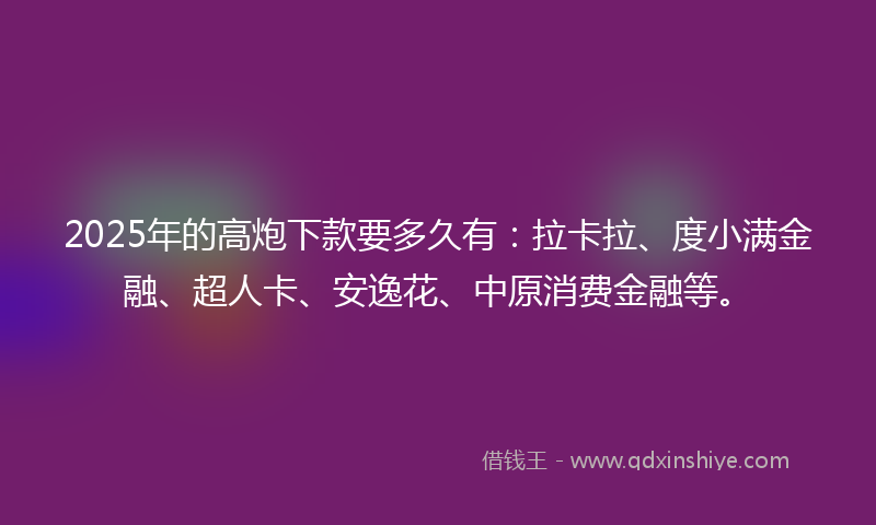 2025年的高炮下款要多久有：拉卡拉、度小满金融、超人卡、安逸花、中原消费金融等。