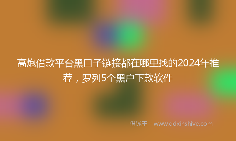 高炮借款平台黑口子链接都在哪里找的2024年推荐，罗列5个黑户下款软件