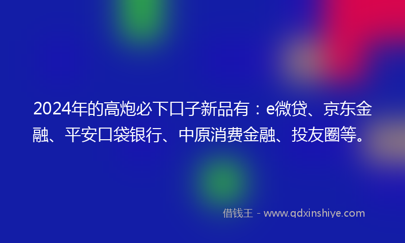 2024年的高炮必下口子新品有：e微贷、京东金融、平安口袋银行、中原消费金融、投友圈等。