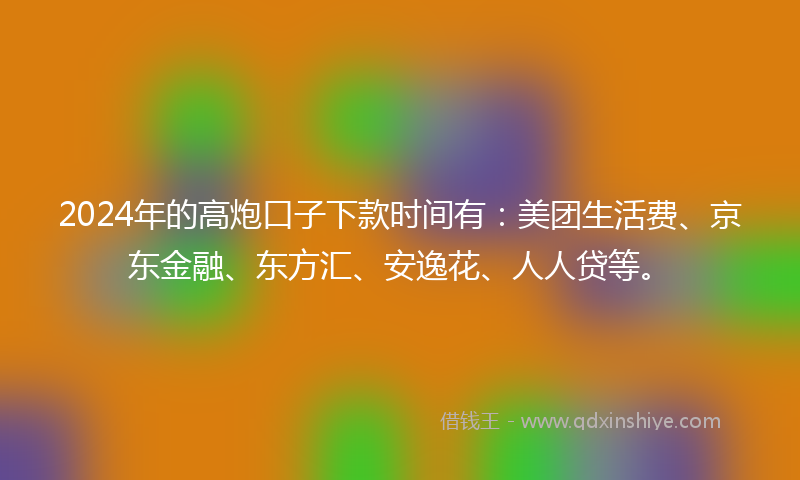 2024年的高炮口子下款时间有：美团生活费、京东金融、东方汇、安逸花、人人贷等。