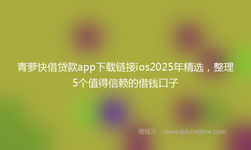 青萝快借贷款app下载链接ios2025年精选，整理5个值得信赖的借钱口子