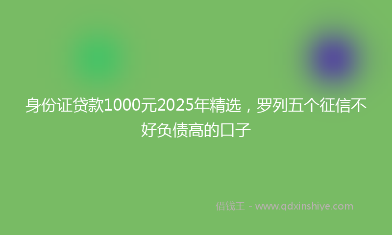 身份证贷款1000元2025年精选，罗列五个征信不好负债高的口子