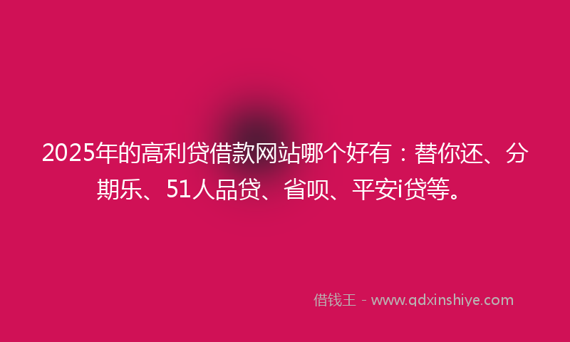 2025年的高利贷借款网站哪个好有：替你还、分期乐、51人品贷、省呗、平安i贷等。