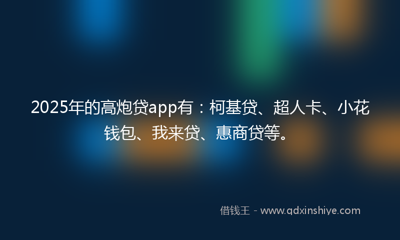 2025年的高炮贷app有：柯基贷、超人卡、小花钱包、我来贷、惠商贷等。