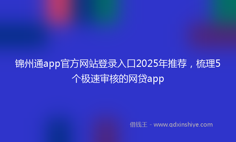 锦州通app官方网站登录入口2025年推荐，梳理5个极速审核的网贷app
