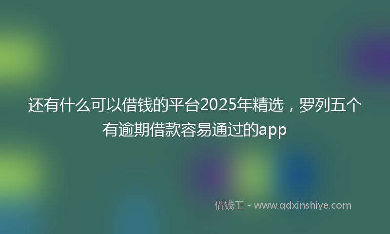 还有什么可以借钱的平台2025年精选，罗列五个有逾期借款容易通过的app