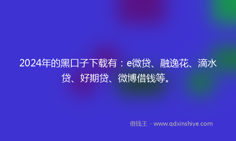 2024年的黑口子下载有：e微贷、融逸花、滴水贷、好期贷、微博借钱等。