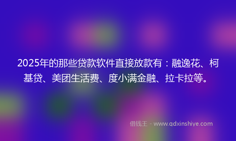 2025年的那些贷款软件直接放款有：融逸花、柯基贷、美团生活费、度小满金融、拉卡拉等。