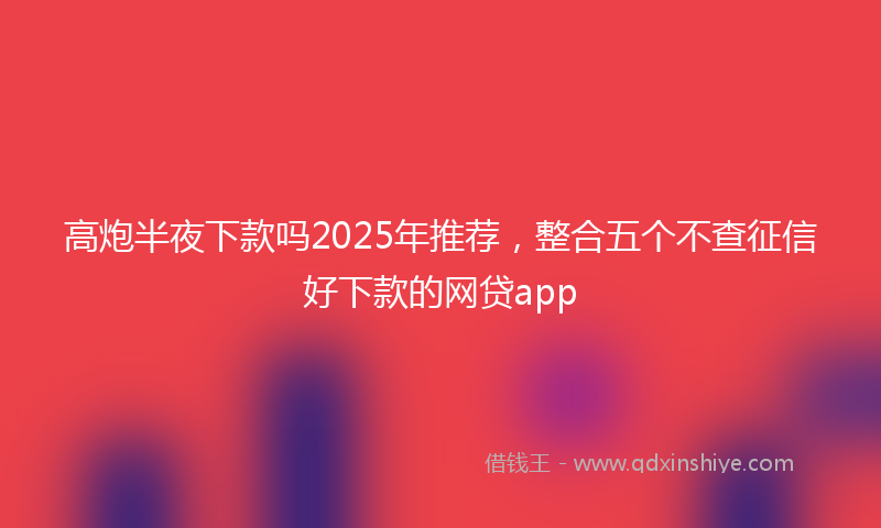 高炮半夜下款吗2025年推荐，整合五个不查征信好下款的网贷app