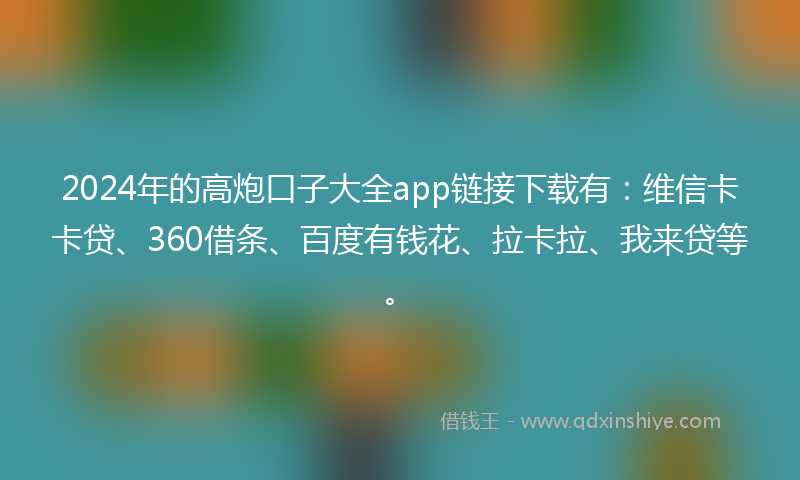 2024年的高炮口子大全app链接下载有：维信卡卡贷、360借条、百度有钱花、拉卡拉、我来贷等。