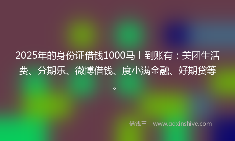 2025年的身份证借钱1000马上到账有：美团生活费、分期乐、微博借钱、度小满金融、好期贷等。