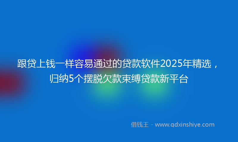 跟贷上钱一样容易通过的贷款软件2025年精选，归纳5个摆脱欠款束缚贷款新平台