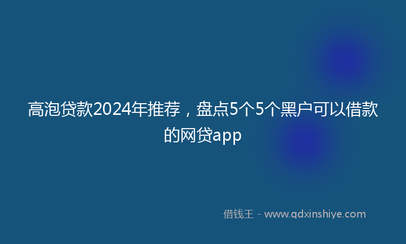 高泡贷款2024年推荐，盘点5个5个黑户可以借款的网贷app
