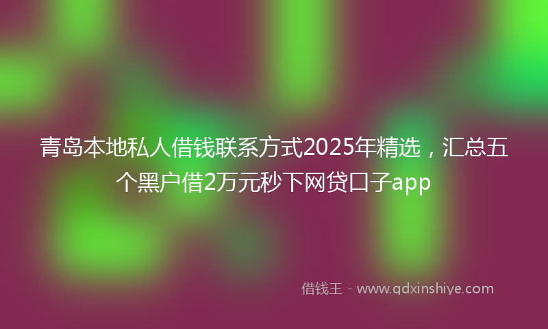 青岛本地私人借钱联系方式2025年精选，汇总五个黑户借2万元秒下网贷口子app