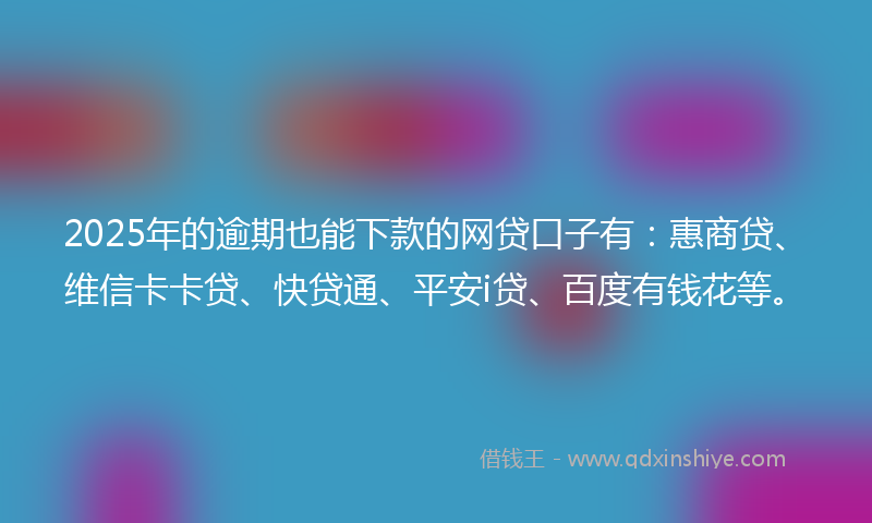 2025年的逾期也能下款的网贷口子有：惠商贷、维信卡卡贷、快贷通、平安i贷、百度有钱花等。