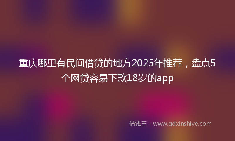 重庆哪里有民间借贷的地方2025年推荐，盘点5个网贷容易下款18岁的app