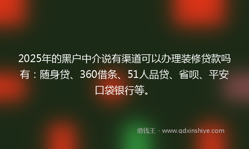 2025年的黑户中介说有渠道可以办理装修贷款吗有：随身贷、360借条、51人品贷、省呗、平安口袋银行等。