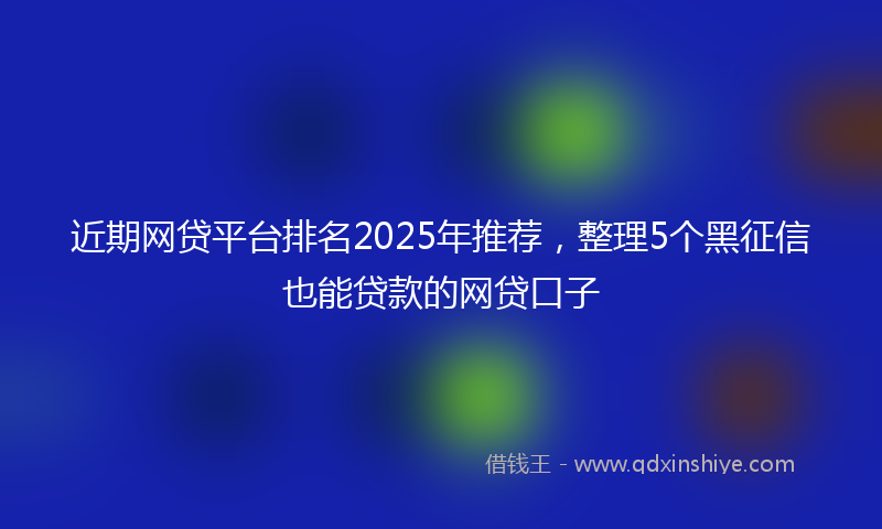 近期网贷平台排名2025年推荐，整理5个黑征信也能贷款的网贷口子