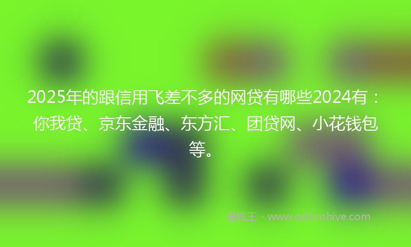 2025年的跟信用飞差不多的网贷有哪些2024有：你我贷、京东金融、东方汇、团贷网、小花钱包等。